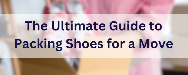 The Ultimate Guide to Packing Shoes for Your Move